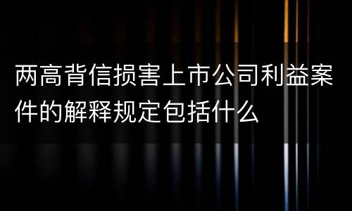 两高背信损害上市公司利益案件的解释规定包括什么