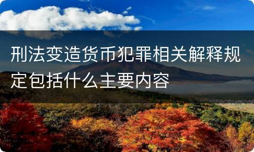 刑法变造货币犯罪相关解释规定包括什么主要内容