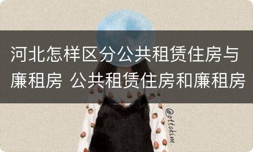 河北怎样区分公共租赁住房与廉租房 公共租赁住房和廉租房的区别