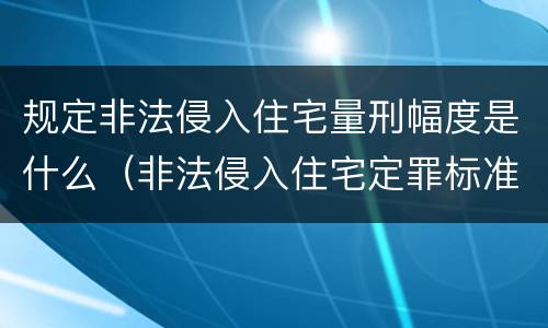 规定非法侵入住宅量刑幅度是什么（非法侵入住宅定罪标准）