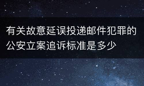 有关故意延误投递邮件犯罪的公安立案追诉标准是多少