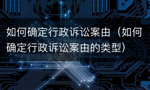 如何确定行政诉讼案由（如何确定行政诉讼案由的类型）