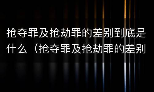 抢夺罪及抢劫罪的差别到底是什么（抢夺罪及抢劫罪的差别到底是什么）