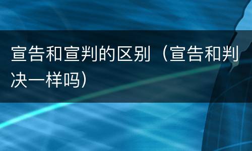 宣告和宣判的区别（宣告和判决一样吗）