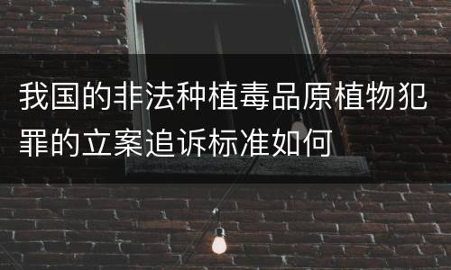 我国的非法种植毒品原植物犯罪的立案追诉标准如何