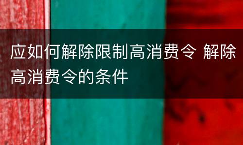 应如何解除限制高消费令 解除高消费令的条件