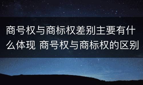 商号权与商标权差别主要有什么体现 商号权与商标权的区别