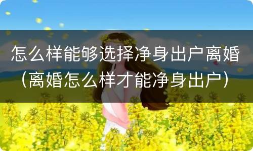 怎么样能够选择净身出户离婚（离婚怎么样才能净身出户）
