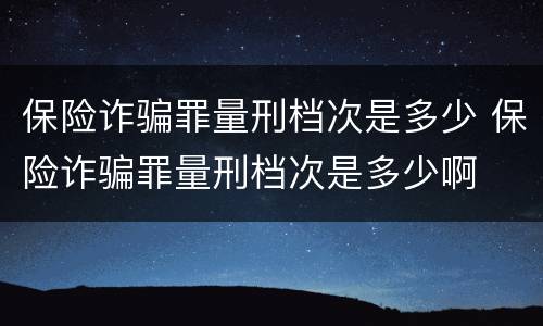 保险诈骗罪量刑档次是多少 保险诈骗罪量刑档次是多少啊