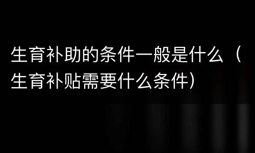 生育补助的条件一般是什么（生育补贴需要什么条件）