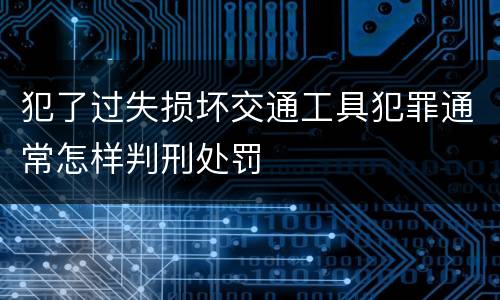 犯了过失损坏交通工具犯罪通常怎样判刑处罚