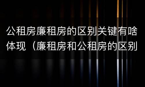 公租房廉租房的区别关键有啥体现（廉租房和公租房的区别到底是什么）