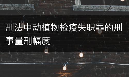 刑法中动植物检疫失职罪的刑事量刑幅度