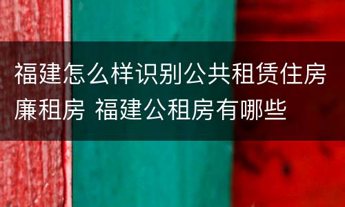 福建怎么样识别公共租赁住房廉租房 福建公租房有哪些