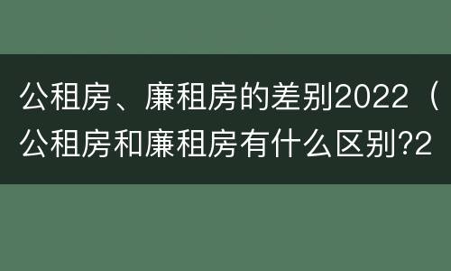 公租房、廉租房的差别2022（公租房和廉租房有什么区别?2019年的）
