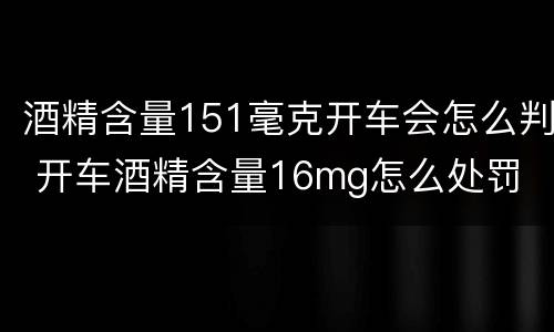 酒精含量151毫克开车会怎么判 开车酒精含量16mg怎么处罚
