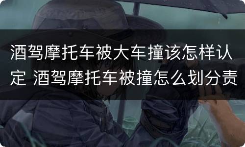 酒驾摩托车被大车撞该怎样认定 酒驾摩托车被撞怎么划分责任