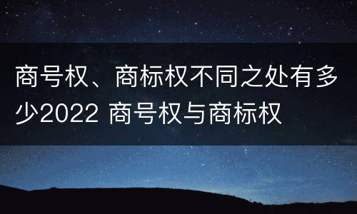 商号权、商标权不同之处有多少2022 商号权与商标权