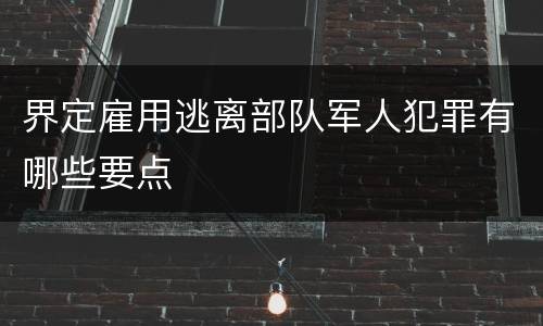 界定雇用逃离部队军人犯罪有哪些要点