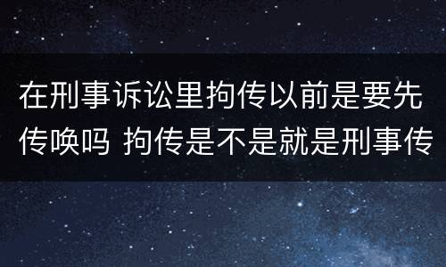 在刑事诉讼里拘传以前是要先传唤吗 拘传是不是就是刑事传唤