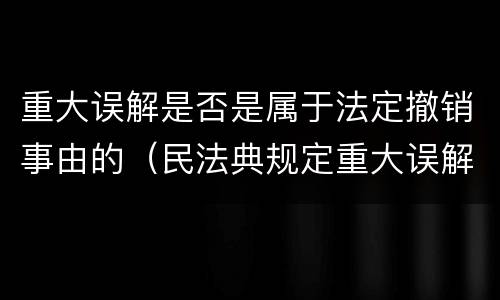 重大误解是否是属于法定撤销事由的（民法典规定重大误解的撤销期间）