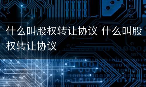 什么叫股权转让协议 什么叫股权转让协议