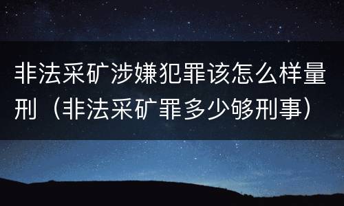 非法采矿涉嫌犯罪该怎么样量刑(非法采矿罪多少够刑事)
