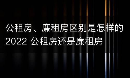 公租房、廉租房区别是怎样的2022 公租房还是廉租房