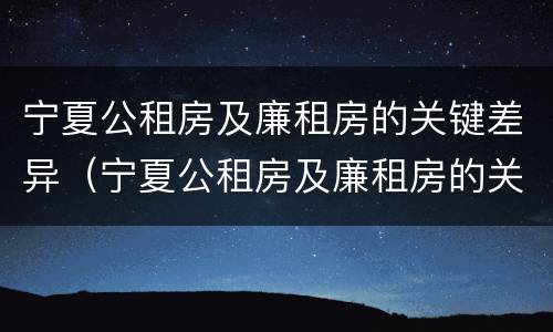 宁夏公租房及廉租房的关键差异（宁夏公租房及廉租房的关键差异是什么）
