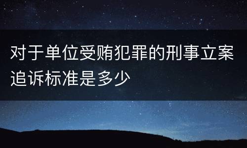 对于单位受贿犯罪的刑事立案追诉标准是多少