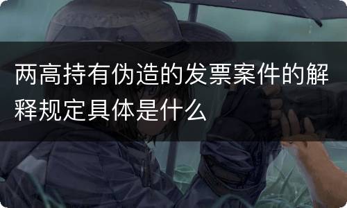 两高持有伪造的发票案件的解释规定具体是什么