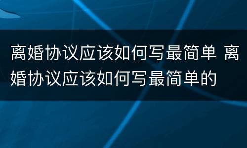 离婚协议应该如何写最简单 离婚协议应该如何写最简单的