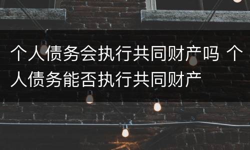 个人债务会执行共同财产吗 个人债务能否执行共同财产