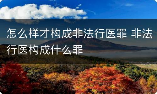 怎么样才构成非法行医罪 非法行医构成什么罪
