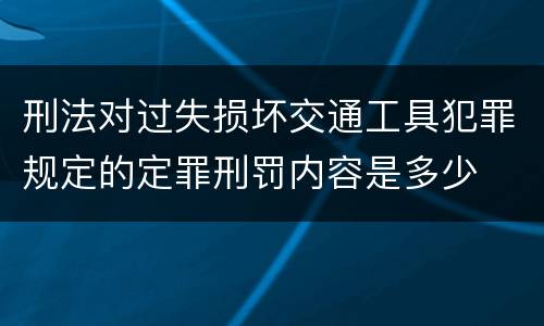 刑法对过失损坏交通工具犯罪规定的定罪刑罚内容是多少