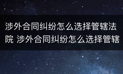 涉外合同纠纷怎么选择管辖法院 涉外合同纠纷怎么选择管辖法院的