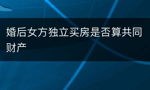 婚后女方独立买房是否算共同财产