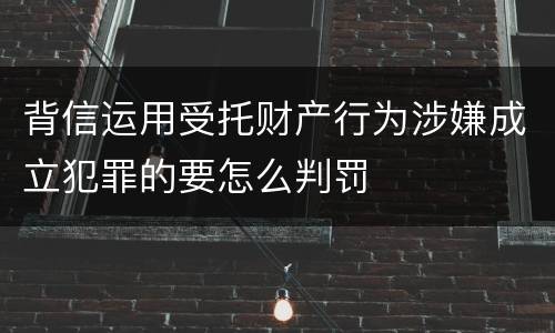 背信运用受托财产行为涉嫌成立犯罪的要怎么判罚
