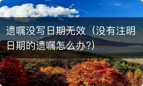 遗嘱没写日期无效（没有注明日期的遗嘱怎么办?）