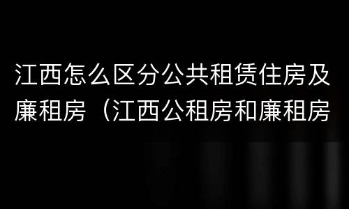 江西怎么区分公共租赁住房及廉租房（江西公租房和廉租房能买吗）
