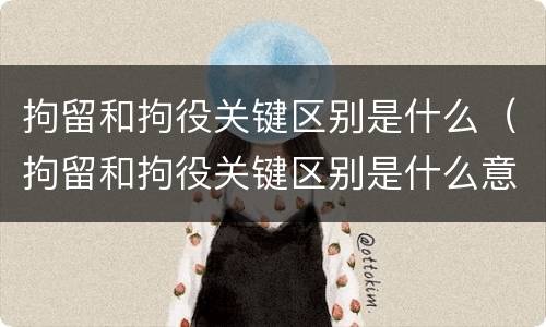 拘留和拘役关键区别是什么（拘留和拘役关键区别是什么意思）