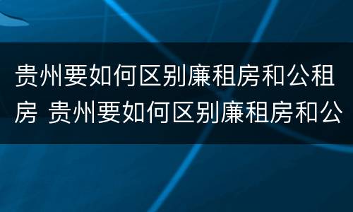 贵州要如何区别廉租房和公租房 贵州要如何区别廉租房和公租房的区别