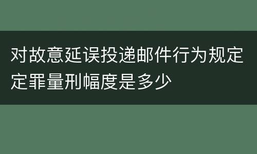 对故意延误投递邮件行为规定定罪量刑幅度是多少