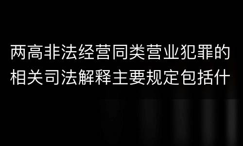 两高非法经营同类营业犯罪的相关司法解释主要规定包括什么