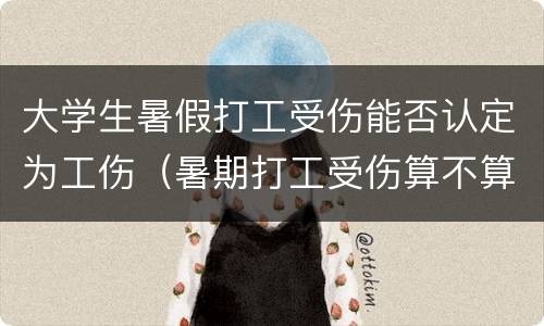 大学生暑假打工受伤能否认定为工伤（暑期打工受伤算不算工伤）