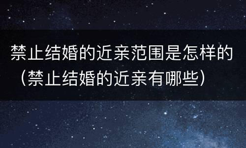 禁止结婚的近亲范围是怎样的（禁止结婚的近亲有哪些）