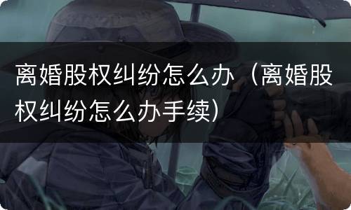 离婚股权纠纷怎么办（离婚股权纠纷怎么办手续）