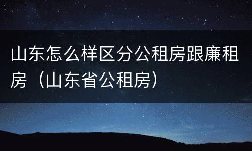 山东怎么样区分公租房跟廉租房（山东省公租房）