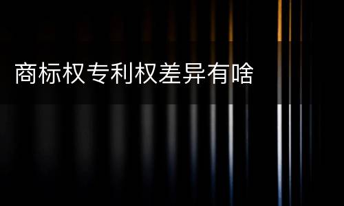 商标权专利权差异有啥