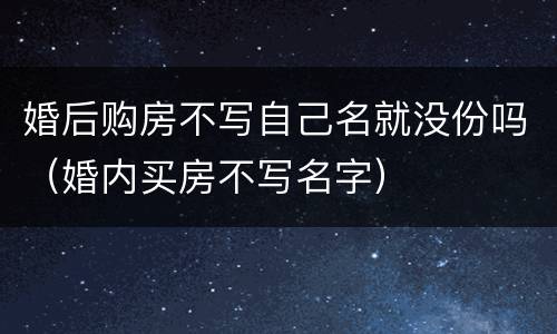 婚后购房不写自己名就没份吗（婚内买房不写名字）